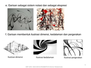 e. Garisan sebagai sistem notasi dan sebagai ekspresi 
f. Garisan membentuk ilustrasi dimensi, kedalaman dan pergerakan 
SMP 1043- ASAS SENI & REKABENTUK (Elemen Rekabentuk) 
9 
Ilustrasi dimensi Ilustrasi kedalaman Ilustrasi pergerakan 
 