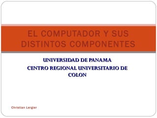 EL COMPUTADOR Y SUS
      DISTINTOS COMPONENTES
               UNIVERSIDAD DE PANAMA
          CENTRO REGIONAL UNIVERSITARIO DE
                       COLON




Christian Lergier
 