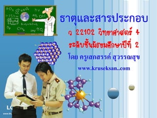 www.themegallery.com 
LOGO 
ธาตุและสารประกอบ ว 22102 วิทยาศาสตร์ 4 ระดับชั้นมัธยมศึกษาปีที่ 2 โดย ครูเสกสรรค์ สุวรรณสุข www.kruseksan..com  