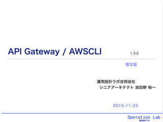 Operation Lab
運用設計ラボ
API Gateway / AWSCLI
運用設計ラボ合同会社
シニアアーキテクト 波田野 裕一
2015-11-23
1.9.8
暫定版
 