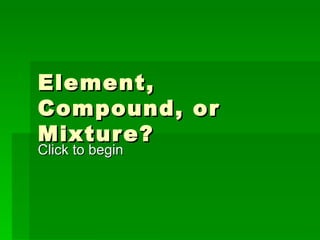 Element, Compound, or Mixture? Click to begin 