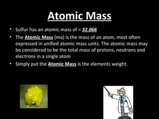 Atomic Mass <ul><li>Sulfur has an atomic mass of =  32.066 </li></ul><ul><li>The  Atomic Mass  (ma) is the mass of an atom...