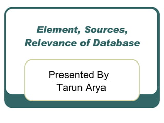 Element, Sources, Relevance of Database Presented By Tarun Arya 