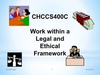 CHCCS400C

                 Work within a
                   Legal and
                    Ethical
                  Framework

Nerrilyn Agius         1         24/07/2012
 