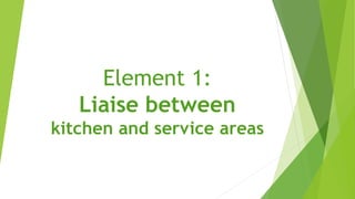 Element 1:
Liaise between
kitchen and service areas
 