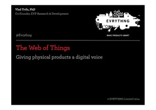 © EVRYTHNG Limited | 2014 
Vlad Trifa, PhD 
Co-Founder, EVP Research & Development 
@Evrythng 
The Web of Things 
Giving physical products a digital voice 
© EVRYTHNG Limited | 2014 @evrythng 
 