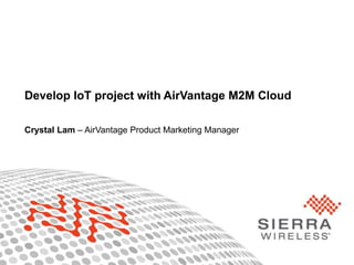 1 
Develop IoT project with AirVantage M2M Cloud 
Crystal Lam – AirVantage Product Marketing Manager 
 