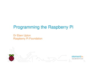 Programming the Raspberry Pi
Dr Eben Upton
Raspberry Pi Foundation
 