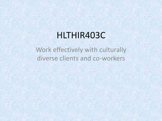 HLTHIR403C
Work effectively with culturally
diverse clients and co-workers
 
