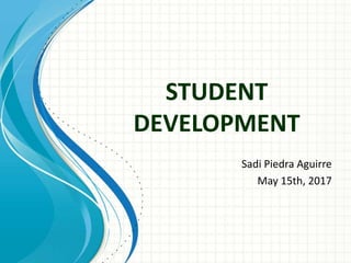 STUDENT
DEVELOPMENT
Sadi Piedra Aguirre
May 15th, 2017
 
