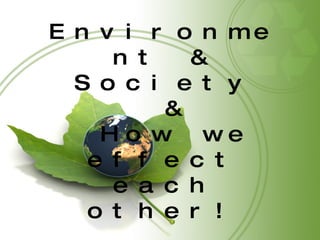 Environment & Society & How we effect each other! 