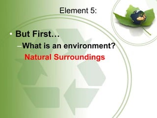 Element 5:But First…What is an environment?   Natural Surroundings