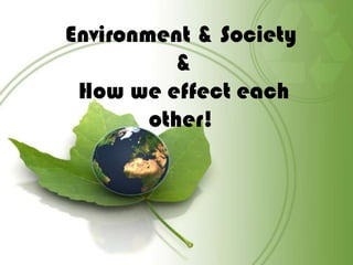 Environment & Society  &  How we effect each other! 
