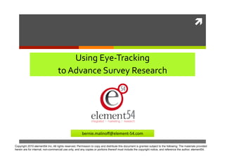 


                                       Using Eye‐Tracking 
                                   to Advance Survey Research 




                                                       bernie.malinoﬀ@element‐54.com  

Copyright 2010 element54 Inc. All rights reserved. Permission to copy and distribute this document is granted subject to the following: The materials provided
herein are for internal, non-commercial use only, and any copies or portions thereof must include the copyright notice, and reference the author, element54.
 