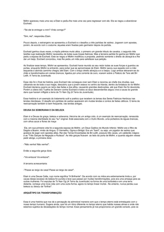 Mdhir apareceu mais uma vez a Etain e pediu-lhe mais uma vez para regressar com ele. Ela se negou a abandonar
Eochaid.

-"Se ele te entregar a mim? Virás comigo?"

"Sim, irei", respondeu Etain.

Pouco depois, o estrangeiro se apresentou a Eochaid e o desafiou a três partidas de xadrez. Jogaram com apostas,
porém, de acordo com o costume, àquelas eram fixadas pelo ganhador depois da partida.

Eochaid ganhou duas vezes, e impôs prêmios muito altos, o primeiro um grande tributo de cavalos, o segundo três
tarefas cuja realização Midhir necessitou de todas suas tropas feéricas. Mas a terceira partida foi ganha por Midhir que
pediu a esposa de Eochaid. Este se negou e Midhir modificou a proposta, pedindo somente o direito de abraçá-la e lhe
dar um beijo. Eochaid concordou, mas lhe pediu um mês para satisfazer sua petição.

Ao finalizar esse tempo, Midhir se apresentou. Eochaid havia reunido ao seu redor todas as suas forças e guardou as
portas, enquanto Midhir ia entrando, para evitar que se aproximasse de Etain. Midhir sacou sua espada com a mão
esquerda e abrindo caminho chegou até Etain. Com o braço direito abraçou-a e a beijou. Logo ambos elevaram-se do
chão e transformados em cisnes brancos, ligados por uma corrente de ouro, voaram sobre o Palácio de Tara até Bri
Leith, A Terra da Juventude.

Esse não foi o final da história, pois Eochaid não conseguia viver sem Etain e recorreu ao chefe dos druidas, que
utilizando-se de toda a sua magia, descobriu que a jovem estava no centro da Irlanda, dentro da fortaleza do rei Midhir.
Eochaid declarou guerra ao reino das fadas e dos elfos, causando grandes destruições, até que Etain lhe foi devolvida.
Porém a cólera dos Tuatha de Danann contra Eochaid e todos os seus descendentes seguiu viva a causa do grande
dano que haviam infligido a terra de Tir Nan Og (A Terra da Juventude).

Essa história é um exemplo do tratamento sutil e poético que recebem os temas dos Seres Feéricos Heróicos nas
lendas irlandesas. O desafio em partidas de xadrez aparecem em muitas lendas e contos de fadas célticos. O tema da
reencarnação também é bem freqüente, nas lendas antigas.

DEUSA DA SOBERANIA E DA BELEZA

Etain é a Deusa da graça, beleza e soberania. Heroína de um antigo mito, é um exemplo de reencarnação, renascida
com a mesma identidade do seu "eu" original. Está associada com o Outro Mundo, uma portadora de éguas brancas,
com olhos azuis e flores de maça

 Ela, em sua primeira vida foi a segunda esposa de Midhir, um Deus Gaélico do Mundo Inferior. Midhir era o filho de
Dagda e Boann, irmão de Angus, O Vermelho, Ogma e Bridgit. Era um "bard", ou seja, um jogador de xadrez que
gostava de jogar com apostas altas. Rei das Terras Encantadas de Bri Leith, possuía três vacas, um caldeirão mágico
e as "Três Garças da Negação e Rudeza". As três garças ficavam ao lado da porta de Midhir, e quando alguém viesse
pedir abrigo, a primeira dizia:

-"Não venha! Não venha!".

Então a segunda garça dizia:

-"Vá embora! Vá embora!".

A terceira acrescentaria:

-"Passe ao largo da casa! Passe ao largo da casa!".

Etain é uma Deusa Celta, cujo nome significa "A Brilhante". De acordo com os mitos era extremamente linda e, por
causa desse excesso de beleza foi punida e teve que passar por muitas transformações, pois era uma ameaça para as
outras mulheres. Foi expulsa de Tir Nan Og (A Terra da Juventude) na forma de uma borboleta e em uma terra
distante, começa uma nova vida com uma outra forma, agora no tempo linear mortal.. No entanto, nunca perdeu sua
beleza ou deixou de "brilhar".

ARQUÉTIPO DA TRANSFORMAÇÃO



Essa é uma história que nos dá a percepção da admirável maneira com que o tempo eterno está entrelaçado com o
nosso tempo humano. Sugere ainda, que há um ritmo diferente no tempo eterno que habita nossas almas e onde não
estamos sujeitos às devastações do tempo normal. Esse pensamento já nos proporciona um grande consolo, pois os
 