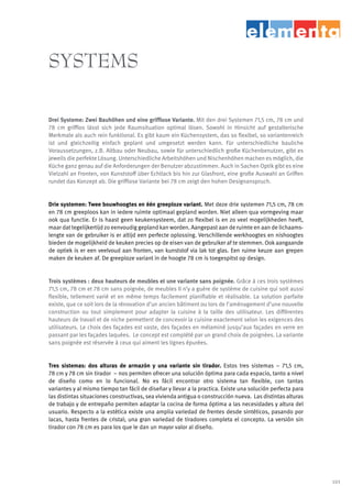 SYSTEMS

Drei Systeme: Zwei Bauhöhen und eine grifflose Variante. Mit den drei Systemen 71,5 cm, 78 cm und
78 cm grifflos lässt sich jede Raumsituation optimal lösen. Sowohl in Hinsicht auf gestalterische
Merkmale als auch rein funktional. Es gibt kaum ein Küchensystem, das so flexibel, so variantenreich
ist und gleichzeitig einfach geplant und umgesetzt werden kann. Für unterschiedliche bauliche
Voraussetzungen, z.B. Altbau oder Neubau, sowie für unterschiedlich große Küchenbenutzer, gibt es
jeweils die perfekte Lösung. Unterschiedliche Arbeitshöhen und Nischenhöhen machen es möglich, die
Küche ganz genau auf die Anforderungen der Benutzer abzustimmen. Auch in Sachen Optik gibt es eine
Vielzahl an Fronten, von Kunststoff über Echtlack bis hin zur Glasfront, eine große Auswahl an Griffen
rundet das Konzept ab. Die grifflose Variante bei 78 cm zeigt den hohen Designanspruch.


Drie systemen: Twee bouwhoogtes en één greeploze variant. Met deze drie systemen 71,5 cm, 78 cm
en 78 cm greeploos kan in iedere ruimte optimaal gepland worden. Niet alleen qua vormgeving maar
ook qua functie. Er is haast geen keukensysteem, dat zo flexibel is en zo veel mogelijkheden heeft,
maar dat tegelijkertijd zo eenvoudig gepland kan worden. Aangepast aan de ruimte en aan de lichaams-
lengte van de gebruiker is er altijd een perfecte oplossing. Verschillende werkhoogtes en nishoogtes
bieden de mogelijkheid de keuken precies op de eisen van de gebruiker af te stemmen. Ook aangaande
de optiek is er een veelvoud aan fronten, van kunststof via lak tot glas. Een ruime keuze aan grepen
maken de keuken af. De greeploze variant in de hoogte 78 cm is toegespitst op design.


Trois systèmes : deux hauteurs de meubles et une variante sans poignée. Grâce à ces trois systèmes
71,5 cm, 78 cm et 78 cm sans poignée, de meubles Il n‘y a guère de système de cuisine qui soit aussi
flexible, tellement varié et en même temps facilement planifiable et réalisable. La solution parfaite
existe, que ce soit lors de la rénovation d’un ancien bâtiment ou lors de l’aménagement d’une nouvelle
construction ou tout simplement pour adapter la cuisine à la taille des utilisateur. Les différentes
hauteurs de travail et de niche permettent de concevoir la cuisine exactement selon les exigences des
utilisateurs. Le choix des façades est vaste, des façades en mélaminé jusqu’aux façades en verre en
passant par les façades laquées. Le concept est complété par un grand choix de poignées. La variante
sans poignée est réservée à ceux qui aiment les lignes épurées.


Tres sistemas: dos alturas de armazón y una variante sin tirador. Estos tres sistemas – 71,5 cm,
78 cm y 78 cm sin tirador – nos permiten ofrecer una solución óptima para cada espacio, tanto a nivel
de diseño como en lo funcional. No es fácil encontrar otro sistema tan flexible, con tantas
variantes y al mismo tiempo tan fácil de diseñar y llevar a la practica. Existe una solución perfecta para
las distintas situaciones constructivas, sea vivienda antigua o construcción nueva. Las distintas alturas
de trabajo y de entrepaño permiten adaptar la cocina de forma óptima a las necesidades y altura del
usuario. Respecto a la estética existe una amplia variedad de frentes desde sintéticos, pasando por
lacas, hasta frentes de cristal; una gran variedad de tiradores completa el concepto. La versión sin
tirador con 78 cm es para los que le dan un mayor valor al diseño.




                                                                                                             103
 