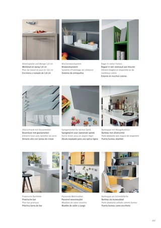 Arbeitsplatte und Wange 3,8 cm        Nischenwandsystem                        Regal in vielen Farben
Werkblad en wang 3,8 cm               Niswandsysteem                           Regaal in een veelvoud aan kleuren
Plan de travail et joue en 3,8 cm     Système d‘habillage de crédence          Elément étagère en disponible en de
Encimera y costado de 3,8 cm          Sistema de entrepaños                    nombreux coloris
                                                                               Estante en muchos colores




Oberschrank mit Glaslamellen          Spiegelsockel für leichte Optik          Barklappe mit Ablagefunktion
Bovenkast met glaslamellen            Spiegelplint voor zwevende optiek        Barklep met afzetruimte
Elément haut avec lamelles de verre   Socle miroir pour un aspect léger        Porte abattante avec espace de rangement
Armario alto con lamas de cristal     Zócalo espejado para una optica ligera   Puerta bureau abatible




Praktische Bartheke                   Passende Wohnmöbel                       Barklappe als Schreibfläche
Praktische bar                        Passend woonmeubel                       Barklep als bureaublad
Plan bar pratique                     Meubles de salon assortis                Porte abattante utilisée comme bureau
Práctica barra de bar                 Mueble de salón a juego                  Puerta bureau como escritorio




                                                                                                                          107
 