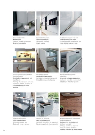 Gerundete Schränke                    Kreative Gestaltungen                  Front Glasline in glanz oder matt
      Ronde kasten                          Creatieve vormgeving                   Front Glasline in glans of mat
      Eléments hauts et bas arrondis        Conceptions créatives                  Façade Glasline en brillant ou en mat
      Armarios redondeados                  Diseño creativo                        Frente glasline en brillo o mate




      Glasnischenverkleidung mit Motiv      ESG-Klarglas-Boxside                   Auszüge mit transparentem
      bedruckt oder uni                     ESG-veiligheidsglas-boxside            Glaseinsatz
      Nisbekleding in glas bedrukt met      Boxside en verre sécurit transparent   Korven met transparante glaszijden
      motief of uni                         Cristal ESG transparente Boxside       Coulissants avec côtés en verre sécurit
      Habillage de crédence en verre avec                                          Extraíble con cristal transparente
      impression motif ou en coloris uni
      Cristal entrepaño con dibujo
      o neutral




      Tisch und Banksystem                  Sitzbank mit Stauraum                  Nischenrückwand und Arbeitsplatte
      Tafel- en banksysteem                 Bank met opbergruimte                  aus einem Material
      Système de table et banc              Banquette avec espace de rangement     Nisrugwand en werkblad uit het
      Sistema de mesas y bancos             Banco con espacio de almacenamiento    identieke materiaal
                                                                                   Habillage de crédence et plan de
                                                                                   travail en matériau identique
                                                                                   Entrepaño y encimera del mismo material
108
 
