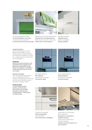 26 Strukturlackfarben zur Wahl              Oberschrank mit rundem Glasausschnitt    Stapelbare Schränke
26 structuurlakkleuren naar keuze           Bovenkast met ronde glasuitsparing       Stapelbare kasten
26 coloris de laque structurée              Elément haut avec insert rond en verre   Eléments empilables
26 colores de laca estructura para elegir   Armario alto con cristal redondo         Armarios apilables




Ausgleichsblenden
Durch das Rastermaß ist es bei
glatten Fronten möglich, auf die
Verwendung von Ausgleichsblenden
bei Geräte-Hochschränken zu verzich-
ten – zugunsten eines harmonischen
Erscheinungsbildes.

Pasblendes
Dankzij de nieuwe rastermaat is het
bij gladde fronten mogelijk om het
gebruik van pasblendes bij hoge
kasten voor apparaten te vermijden –
dit alles ten gunste van een harmo-
nisch beeld.

Bandeaux d’ajustage                         Mit Ausgleichsblende                     Ohne Ausgleichsblende
Pour une apparence plus harmoni-            Met pasblende                            Zonder pasblende
euse, il est possible d’éviter le           Avec bandeau d’ajustage                  Sans bandeau d’ajustage
bandeau d’ajustage pour les armoires        Con frente de ajuste                     Sin frente de ajuste
pour four ou micro ondes (unique-
ment pour les façades lisses).

Frentes de ajuste
El nuevo sistema modular
permite, con frentes lisos,
prescindir del uso de frentes
de ajuste en columnas para
electrodométicos – favoreciendo
un diseño limpio.




                                            Einheitliches Fugenbild                  Außenseiten und Unterböden
                                            Identiek voegenbeeld                     gleiches Material
                                            Joints identiques                        Buitenzijden en onderzijde in
                                            Linea consecuente y homogénea            hetzelfde materiaal
                                                                                     Côtés caisson et plancher en
                                                                                     matériau identique
                                                                                     Laterales y base del armazón en el
                                                                                     mismo material
                                                                                                                          109
 