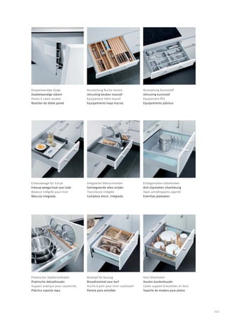 Doppelwandige Zarge                Ausstattung Buche massiv              Ausstattung Kunststoff
Dubbelwandige zijkant              Uitrusting beuken massief             Uitrusting kunststof
Parois à cadre double              Equipement hêtre massif               Equipement PVC
Bastidor de doble pared            Equipamiento haya macizo              Equipamiento plástico




Einbauwaage für Schub              Integrierter Allesschneider           Einlegematten silberfarben
Inbouw weegschaal voor lade        Geïntegreerde alles-snijder           Anti-slipmatten zilverkleurig
Balance intégrée pour tiroir       Trancheuse intégrée                   Tapis antidérapants argenté
Báscula integrada                  Cortadora electr. integrada           Esterillas plateadas




Praktischer Topfdeckelhalter       Brottopf für Auszug                   Holz-Tellerhalter
Praktische dekselhouder            Broodtrommel voor korf                Houten bordenhouder
Support pratique pour couvercles   Huche à pain pour tiroir coulissant   Cadre support d‘assiettes en bois
Práctico soporte tapa              Panera para extraíble                 Soporte de madera para platos




                                                                                                             111
 