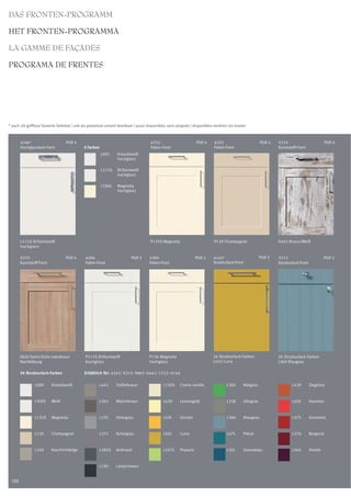 DAS FRONTEN-PROGRAMM

HET FRONTEN-PROGRAMMA

LA GAMME DE FAÇADES

PROGRAMA DE FRENTES




* auch als grifflose Variante lieferbar | ook als greeploze variant leverbaar | aussi disponibles sans poignée | disponibles tambien sin tirador



        4346*                      PGR 4                                              4252                         PGR 4    4252                         PGR 4   5279                           PGR 4
        Hochglanzlack-Front                  3 Farben                                 Folien-Front                          Folien-Front                         Kunststoff-Front
                                                        L091      Kristallweiß
                                                                  hochglanz

                                                        L111G     Brillantweiß
                                                                  hochglanz

                                                        L136G     Magnolia
                                                                  hochglanz




        L111G Brillantweiß                                                            P135S Magnolia                        P130 Champagner                      K465 Braun/Weiß
        hochglanz

        5279                       PGR 4      4266                        PGR 5      4266                          PGR 5    4243*                        PGR 5   5273                           PGR 5
        Kunststoff-Front                      Folien-Front                           Folien-Front                           Strukturlack-Front                   Strukturlack-Front




        K620 Samo Eiche naturbraun            P111G Brillantweiß                     P136 Magnolia                          26 Strukturlack-Farben               26 Strukturlack-Farben
        Nachbildung                           hochglanz                              hochglanz                              L455 Curry                           L360 Blaugrau

        26 Strukturlack-Farben                Erhältlich für: 4243 / 5273 / 5882 / 6442 / 7222 / 6744

                L090       Kristallweiß                L445      Trüffelbraun                 L150S     Creme vanille               L300      Maigrün                    L430         Ziegelrot


                L100S      Weiß                        L265      Maronbraun                   L420      Lemongelb                   L328      Olivgrün                   L450         Hummer


                L135S      Magnolia                    L235      Steingrau                    L435      Ginster                     L360      Blaugrau                   L375         Granatrot


                L130       Champagner                  L275      Achatgrau                    L455      Curry                       L475      Petrol                     L370         Burgund


                L240       Kaschmirbeige               L285S     Anthrazit                    L327S     Pistazie                    L355      Ozeanblau                  L340         Violett


                                                       L190      Lavaschwarz


  130
 