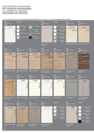 0668* 
Kunststoff-Front 
PGR 0 
K090 Kristallweiß 
8 Farben 
K210 Sandgrau 
K445 Trüffel-braun 
K235 Steingrau 
K190 Lava-schwarz 
K090 Kristall-weiß 
K100S Weiß 
K135S Magnolia 
K130 Champagner 
K091 Kristallweiß 
hochglanz 
K111G Brillantweiß 
hochglanz 
K136 Magnolia 
hochglanz 
K131 Champagner 
hochglanz 
K211 Sandgrau 
hochglanz 
1645* 
Kunststoff-Front 
PGR 1 
1546* 
Kunststoff-Front 
PGR 1 
1546* 
Kunststoff-Front 
PGR 1 
K825 Pinie magnolia NB K800 Ahorn natur NB 
1546* 
Kunststoff-Front 
PGR 1 
1546* 
Kunststoff-Front 
PGR 1 
1546* 
Kunststoff-Front 
PGR 1 
1546* 
Kunststoff-Front 
PGR 1 
1546* 
Kunststoff-Front 
PGR 1 
1546* 
Kunststoff-Front 
PGR 1 
1546* 
Kunststoff-Front 
PGR 1 
K760 Akazie natur NB K605 Berglärche natur 
NB 
K690 Eiche hell NB K631 Ulme natur 
Synchronpore NB 
K620 Samo Eiche 
naturbraun NB 
K625 Belfort Eiche 
muskat NB 
K680 Nussbaum 
natur NB 
1228* 
Kunststoff-Front 
PGR 1 
1768* 
Kunststoff-Front 
PGR 1 
1768* 
Kunststoff-Front 
PGR 1 
2675* 
Schichtstoff-Front 
PGR 2 
2675* 
Schichtstoff-Front 
PGR 2 
2675* 
Schichtstoff-Front 
PGR 2 
2273* 
Kunststoff-Front 
PGR 2 
K731 Eiche astig natur 
sägerau NB 
K092 Kristallweiß matt K137 Magnolia matt K090 Kristallweiß K135S Magnolia K235 Steingrau K673 Bergeiche platin 
Synchronpore NB 
2775* 
Schichtstoff-Front 
PGR 2 
2775* 
Schichtstoff-Front 
PGR 2 
2775* 
Schichtstoff-Front 
PGR 2 
3838 
Folien-Front 
PGR 3 
4 Farben 3346* 
Hochglanzlack-Front 
PGR 3 
5 Farben 
P111G Brillantweiß 
hochglanz 
P136 Magnolia 
hochglanz 
P131 Champagner 
hochglanz 
P446 Trüffelbraun 
hochglanz 
L091 Kristallweiß 
hochglanz 
L111G Brillantweiß 
hochglanz 
L136G Magnolia 
hochglanz 
L211 Sandgrau 
hochglanz 
L481 Indigoblau 
hochglanz 
K605 Berglärche natur 
NB 
K620 Samo Eiche 
naturbraun NB 
K625 Belfort Eiche 
muskat NB 
P111G Brillantweiß 
hochglanz 
L211 Sandgrau 
hochglanz 
K211 Sandgrau 
hochglanz 
5 Farben 
Das Fronten-Programm 
het Fronten-programma 
La Gamme de façades 
PROGRAMA DE FRENTES 
* auch als grifflose Variante lieferbar | ook als greeploze variant leverbaar | aussi disponibles sans poignée | disponibles tambien sin tirador 
126 
 