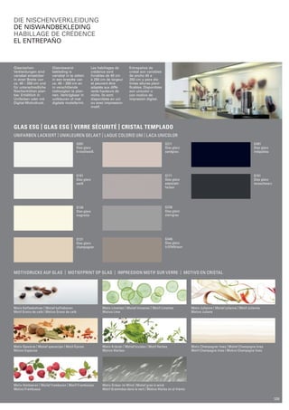 Glasnischen- 
Verkleidungen sind 
variabel einsetzbar 
in einer Breite von 
ca. 40 – 250 cm und 
für unterschiedliche 
Nischenhöhen plan­bar. 
Erhältlich in 
Unifarben oder mit 
Digital-Motivdruck. 
Glasniswand-bekleding 
is 
­variabel 
in te zetten 
in een breedte van 
ca. 40 – 250 cm en 
in verschillende 
nishoogten te plan­nen. 
Verkrijgbaar in 
unikleuren of met 
digitale motiefprint. 
Les habillages de 
crédence sont 
livrables de 40 cm 
à 250 cm de largeur 
et peuvent être 
adaptés aux diffé­rente 
hauteurs de 
niche. Ils sont 
disponibles en uni 
ou avec impression 
motif. 
Entrepaños de 
cristal son variables 
de ancho 40 a 
250 cm y para dis­tintas 
alturas plani­ficables. 
Disponibles 
son unicolor o 
con motivo de 
impresión digital. 
GLAS ESG | glas ESG | verre sécurité | cristal templado 
unifarben lackiert | Unikleuren gelakt | Laque coloris uni | Laca unicolor 
G211 
Glas glanz 
sandgrau 
G171 
Glas glanz 
edelstahl-farben 
G236 
Glas glanz 
steingrau 
G446 
Glas glanz 
trüffelbraun 
G091 
Glas glanz 
kristallweiß 
G101 
Glas glanz 
weiß 
G136 
Glas glanz 
magnolia 
G131 
Glas glanz 
champagner 
G481 
Glas glanz 
indigoblau 
G191 
Glas glanz 
lavaschwarz 
motivdrucke auf glas | Motiefprint op glas | Impression motif sur verre | Motivo en cristal 
Motiv Kaffeebohnen | Motief koffiebonen 
Motif Grains de café | Motivo Grano de café 
Motiv Limetten | Motief limoenen | Motif Limettes 
Motivo Lima 
Motiv Julienne | Motief julienne | Motif Julienne 
Motivo Juliana 
Motiv Gewürze | Motief specerijen | Motif Épices 
Motivo Especias 
Motiv Champagner lines | Motief Champagne lines 
Motif Champagne lines | Motivo Champagne lines 
Motiv Kräuter | Motief kruiden | Motif Herbes 
Motivo Hierbas 
Motiv Himbeeren | Motief frambozen | Motif Framboises 
Motivo Frambuesa 
Motiv Gräser im Wind | Motief gras in wind 
Motif Graminées dans le vent | Motivo Hierba en el Viento 
Die nischenverkleidung 
De niswandbekleding 
Habillage de crédence 
El Entrepaño 
129 
 