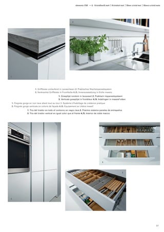 elementa 1768 Kristallweiß matt | Kristalwit mat | Blanc cristal mat | Blanco cristal mate 
1 
2 
3 
4 
5 
1. Griffleiste umlaufend in Lavaschwarz 2. Praktisches Nischenpaneelsystem 
3. Senkrechte Griffleiste in Frontfarbe 4./5. Innenausstattung in Eiche massiv 
1. Greeplijst rondom in lavazwart 2. Praktisch nispaneelsysteem 
3. Verticale greeplijst in frontkleur 4./5. Indelingen in massief eiken 
1. Poignée gorge en noir lave allant tout au tour 2. Système d’habillage de crédence pratique 
3. Poignée gorge verticale en coloris de façade 4./5. Equipement en chêne massif 
1. Tira del tirador en todo el contorno en negro lava 2. Práctico sistema paneles de entrepaños 
3. Tira del tirador vertical en igual color que el frente 4./5. Interior de roble macizo 
57 
 