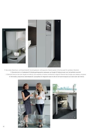 2 
1 
1. Gerundete Abschluss- und Eckschränke 2. Hocheingebauter vollintegrierter Geschirrspüler 3. Eck-Karussell für perfekten Überblick 
1. Geronde eind- en hoekkasten 2. Volledig geïntegreerde vaatwasser op hoogte 3. Hoekcarrousel voor het perfecte overzicht 
1. Eléments hauts et bas avec façade arrondie 2. Lave-vaisselle en hauteur entièrement intégré 3. Elément bas d‘angle avec plateaux pivotants 
1. Terminales y esquineros redondeados 2. Lavavajillas de integración total en alto 3. Carrusel de esquina con total visión del interior 
3 
62 
 
