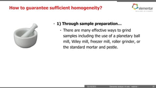 How to guarantee sufficient homogeneity?
22/10/2015 Elemental analysis of soils - webinar - 25
• 1) Through sample preparation…
• There are many effective ways to grind
samples including the use of a planetary ball
mill, Wiley mill, freezer mill, roller grinder, or
the standard mortar and pestle.
 