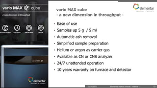 vario MAX cube
- a new dimension in throughput -
22/10/2015 Elemental analysis of soils - webinar - 52
• Ease of use
• Samples up 5 g / 5 ml
• Automatic ash removal
• Simplified sample preparation
• Helium or argon as carrier gas
• Available as CN or CNS analyzer
• 24/7 unattended operation
• 10 years warranty on furnace and detector
 