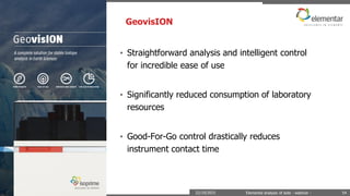 GeovisION
22/10/2015 Elemental analysis of soils - webinar - 54
• Straightforward analysis and intelligent control
for incredible ease of use
• Significantly reduced consumption of laboratory
resources
• Good-For-Go control drastically reduces
instrument contact time
 