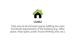 Total area of all enclosed spaces fulfilling the main
functional requirements of the building (e.g. office
space, shop space, public house drinking area, etc.).
USABLE
 