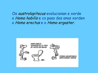 Os austrolopitecus evolucionan e xorde
o Homo habilis e co paso dos anos xorden
o Homo erectus e o Homo ergaster.
 