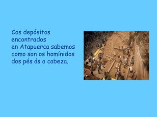 Cos depósitos
encontrados
en Atapuerca sabemos
como son os homínidos
dos pés ás a cabeza.
 