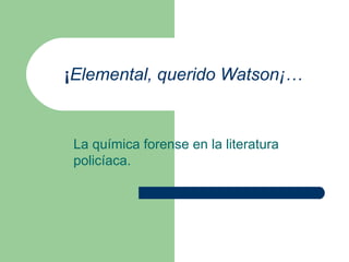 ¡Elemental, querido Watson¡…
La química forense en la literatura
policíaca.
 
