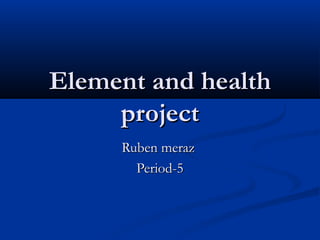 Element and health
     project
     Ruben meraz
       Period-5
 