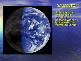 2626
DALL’ALTODALL’ALTO
Attraverso leAttraverso le
immagini daimmagini da
satellite sisatellite si
possono vedere ipossono vedere i
movimenti e lamovimenti e la
forma delle nubiforma delle nubi
 