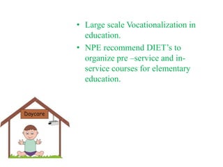 • Large scale Vocationalization in
education.
• NPE recommend DIET’s to
organize pre –service and in-
service courses for elementary
education.
 