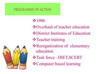 PROGRAMME OF ACTION
1986
Overhaul of teacher education
District Institutes of Education
Teacher training
Reorganization of elementary
education
Task force –DIET,SCERT
Computer based learning
 
