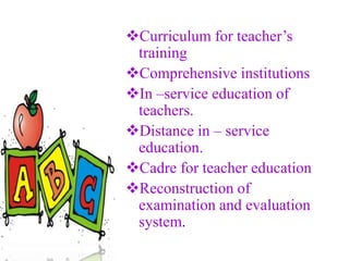 Curriculum for teacher’s
training
Comprehensive institutions
In –service education of
teachers.
Distance in – service
education.
Cadre for teacher education
Reconstruction of
examination and evaluation
system.
 