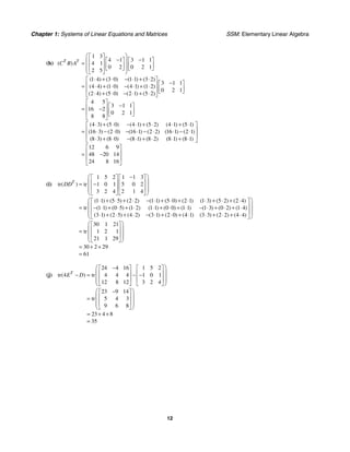 Chapter 1: Systems of Linear Equations and Matrices SSM: Elementary Linear Algebra
12
(h)
1 3
4 1 3 1 1
4 1
0 2 0 2 1
2 5
1 4 3 0 1 1 3 2
3 1 1
4 4 1 0 4 1 1 2
0 2 1
2 4 5 0 2 1 5 2
4 5
3 1 1
16 2
0 2 1
8 8
4 3 5 0 4 1 5 2
( )
( ) ( ) ( ) ( )
( ) ( ) ( ) ( )
( ) ( ) ( ) ( )
( ) ( ) ( ) (
T T
C B A
⎛ ⎞
⎡ ⎤
− −
⎡ ⎤ ⎡ ⎤
⎜ ⎟
⎢ ⎥
= ⎢ ⎥ ⎢ ⎥
⎜ ⎟
⎢ ⎥ ⎣ ⎦ ⎣ ⎦
⎜ ⎟
⎣ ⎦
⎝ ⎠
⋅ + ⋅ − ⋅ + ⋅
⎡ ⎤
−
⎡ ⎤
⎢ ⎥
= ⋅ + ⋅ − ⋅ + ⋅ ⎢ ⎥
⎢ ⎥ ⎣ ⎦
⋅ + ⋅ − ⋅ + ⋅
⎣ ⎦
⎡ ⎤
−
⎡ ⎤
⎢ ⎥
= − ⎢ ⎥
⎢ ⎥ ⎣ ⎦
⎣ ⎦
⋅ + ⋅ − ⋅ + ⋅
=
4 1 5 1
16 3 2 0 16 1 2 2 16 1 2 1
8 3 8 0 8 1 8 2 8 1 8 1
12 6 9
48 20 14
24 8 16
) ( ) ( )
( ) ( ) ( ) ( ) ( ) ( )
( ) ( ) ( ) ( ) ( ) ( )
⋅ + ⋅
⎡ ⎤
⎢ ⎥
⋅ − ⋅ − ⋅ − ⋅ ⋅ − ⋅
⎢ ⎥
⋅ + ⋅ − ⋅ + ⋅ ⋅ + ⋅
⎣ ⎦
⎡ ⎤
⎢ ⎥
= −
⎢ ⎥
⎣ ⎦
(i)
1 5 2 1 1 3
tr tr 1 0 1 5 0 2
3 2 4 2 1 4
1 1 5 5 2 2 1 1 5 0 2 1 1 3 5 2 2 4
tr 1 1 0 5 1 2 1 1 0 0 1 1 1 3 0 2 1 4
3 1 2 5 4 2 3 1 2 0 4 1
( )
( ) ( ) ( ) ( ) ( ) ( ) ( ) ( ) ( )
( ) ( ) ( ) ( ) ( ) ( ) ( ) ( ) ( )
( ) ( ) ( ) ( ) ( ) ( ) (
T
DD
⎛ ⎞
−
⎡ ⎤ ⎡ ⎤
⎜ ⎟
⎢ ⎥ ⎢ ⎥
= −
⎜ ⎟
⎢ ⎥ ⎢ ⎥
⎜ ⎟
⎣ ⎦ ⎣ ⎦
⎝ ⎠
⋅ + ⋅ + ⋅ − ⋅ + ⋅ + ⋅ ⋅ + ⋅ + ⋅
= − ⋅ + ⋅ + ⋅ ⋅ + ⋅ + ⋅ − ⋅ + ⋅ + ⋅
⋅ + ⋅ + ⋅ − ⋅ + ⋅ + ⋅ 3 3 2 2 4 4
30 1 21
tr 1 2 1
21 1 29
30 2 29
61
) ( ) ( )
⎛ ⎞
⎡ ⎤
⎜ ⎟
⎢ ⎥
⎜ ⎟
⎢ ⎥
⎜ ⎟
⋅ + ⋅ + ⋅
⎣ ⎦
⎝ ⎠
⎛ ⎞
⎡ ⎤
⎜ ⎟
⎢ ⎥
=
⎜ ⎟
⎢ ⎥
⎜ ⎟
⎣ ⎦
⎝ ⎠
= + +
=
(j)
24 4 16 1 5 2
tr 4 tr 4 4 4 1 0 1
12 8 12 3 2 4
23 9 14
tr 5 4 3
9 6 8
23 4 8
35
( )
T
E D
⎛ ⎞
−
⎡ ⎤ ⎡ ⎤
⎜ ⎟
⎢ ⎥ ⎢ ⎥
− = − −
⎜ ⎟
⎢ ⎥ ⎢ ⎥
⎜ ⎟
⎣ ⎦ ⎣ ⎦
⎝ ⎠
⎛ ⎞
−
⎡ ⎤
⎜ ⎟
⎢ ⎥
=
⎜ ⎟
⎢ ⎥
⎜ ⎟
⎣ ⎦
⎝ ⎠
= + +
=
 