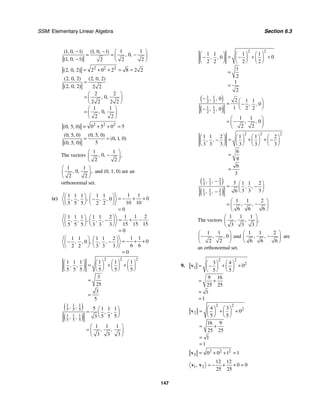 SSM: Elementary Linear Algebra Section 6.3
147
1 1
1 0 1 1 0 1
0
1 0 1 2 2
2
( , , ) ( , , )
, ,
( , , )
− − ⎛ ⎞
−
= = ⎜ ⎟
− ⎝ ⎠
2 2 2
2 0 2 8 2 2
2 0 2
( , , ) = + + = =
2 0 2 2 0 2
2 0 2 2 2
2 2
0
2 2 2 2
1 1
0
2 2
( , , ) ( , , )
( , , )
, ,
, ,
=
⎛ ⎞
= ⎜ ⎟
⎝ ⎠
⎛ ⎞
= ⎜ ⎟
⎝ ⎠
2 2 2
0 5 0 5
0 5 0
( , , ) = + + =
0 5 0 0 5 0
0 1 0
5
0 5 0
( , , ) ( , , )
( , , )
( , , )
= =
The vectors
1 1
0
2 2
, , ,
⎛ ⎞
−
⎜ ⎟
⎝ ⎠
1 1
0
2 2
, , ,
⎛ ⎞
⎜ ⎟
⎝ ⎠
and (0, 1, 0) are an
orthonormal set.
(c)
1 1
1 1 1 1 1
0
0
10 10
5 5 5 2 2
0
,
, , , ,
⎛ ⎞ ⎛ ⎞
= − + +
−
⎜ ⎟
⎜ ⎟
⎝ ⎠
⎝ ⎠
=
1 1 2
1 1 1 1 1 2
15 15 15
5 5 5 3 3 3
0
,
, , , ,
⎛ ⎞ ⎛ ⎞
= + −
−
⎜ ⎟ ⎜ ⎟
⎝ ⎠ ⎝ ⎠
=
1 1
1 1 2
1 1
0
0
6 6
3 3 3
2 2
0
, , ,
, ,
⎛ ⎞
⎛ ⎞
= − + +
−
−
⎜ ⎟ ⎜ ⎟
⎝ ⎠ ⎝ ⎠
=
2 2 2
1 1 1 1 1 1
5 5 5 5 5 5
3
25
3
5
, ,
⎛ ⎞ ⎛ ⎞ ⎛ ⎞ ⎛ ⎞
= + +
⎜ ⎟ ⎜ ⎟ ⎜ ⎟ ⎜ ⎟
⎝ ⎠ ⎝ ⎠ ⎝ ⎠ ⎝ ⎠
=
=
( )
( )
1 1 1
5 5 5
1 1 1
5 5 5
5 1 1 1
5 5 5
3
1 1 1
3 3 3
, ,
, ,
, ,
, ,
⎛ ⎞
= ⎜ ⎟
⎝ ⎠
⎛ ⎞
= ⎜ ⎟
⎝ ⎠
2 2
1 1 1 1
0
0
2 2 2 2
1
2
1
2
, ,
⎛ ⎞ ⎛ ⎞ ⎛ ⎞
= + +
− −
⎜ ⎟ ⎜ ⎟ ⎜ ⎟
⎝ ⎠ ⎝ ⎠ ⎝ ⎠
=
=
( )
( )
1 1
2 2
1 1
2 2
0 2 1 1
0
1 2 2
0
1 1
0
2 2
, ,
, ,
, ,
, ,
− ⎛ ⎞
= −
⎜ ⎟
⎝ ⎠
−
⎛ ⎞
−
= ⎜ ⎟
⎝ ⎠
2 2 2
1 1 2 1 1 2
3 3 3 3 3 3
6
9
6
3
, ,
⎛ ⎞ ⎛ ⎞ ⎛ ⎞ ⎛ ⎞
= + +
− −
⎜ ⎟ ⎜ ⎟ ⎜ ⎟ ⎜ ⎟
⎝ ⎠ ⎝ ⎠ ⎝ ⎠ ⎝ ⎠
=
=
( )
( )
1 1 2
3 3 3
1 1 2
3 3 3
3 1 1 2
3 3 3
6
1 1 2
6 6 6
, ,
, ,
, ,
, ,
− ⎛ ⎞
= −
⎜ ⎟
⎝ ⎠
−
⎛ ⎞
−
= ⎜ ⎟
⎝ ⎠
The vectors
1 1 1
3 3 3
, , ,
⎛ ⎞
⎜ ⎟
⎝ ⎠
1 1
0
2 2
, ,
⎛ ⎞
−
⎜ ⎟
⎝ ⎠
and
1 1 2
6 6 6
, ,
⎛ ⎞
−
⎜ ⎟
⎝ ⎠
are
an orthonormal set.
9.
2 2
2
1
3 4
0
5 5
9 16
25 25
1
1
⎛ ⎞ ⎛ ⎞
= + +
−
⎜ ⎟ ⎜ ⎟
⎝ ⎠ ⎝ ⎠
= +
=
=
v
2 2
2
2
4 3
0
5 5
16 9
25 25
1
1
⎛ ⎞ ⎛ ⎞
= + +
⎜ ⎟ ⎜ ⎟
⎝ ⎠ ⎝ ⎠
= +
=
=
v
2 2 2
3 0 0 1 1
= + + =
v
1 2
12 12
0 0
25 25
, = − + + =
v v
 