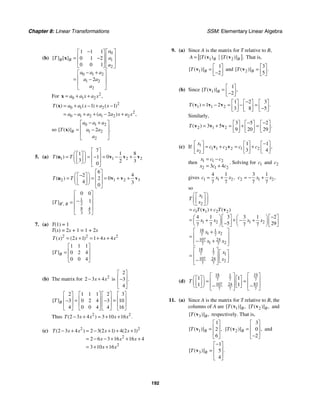Chapter 8: Linear Transformations SSM: Elementary Linear Algebra
192
(b)
0
1
2
0 1 2
1 2
2
1 1 1
0 1 2
0 0 1
2
[ ] [ ]
B B
a
T a
a
a a a
a a
a
⎡ ⎤
−
⎡ ⎤
⎢ ⎥
⎢ ⎥
= −
⎢ ⎥
⎢ ⎥
⎣ ⎦ ⎣ ⎦
− +
⎡ ⎤
⎢ ⎥
= −
⎢ ⎥
⎣ ⎦
x
For 2
0 1 2 ,
a a x a x
= + +
x
2
0 1 2
2
0 1 2 1 2 2
1 1
2
( ) ( ) ( )
( ) ,
T a a x a x
a a a a a x a x
= + − + −
= − + + − +
x
so
0 1 2
1 2
2
2
[ ( )] .
B
a a a
T a a
a
− +
⎡ ⎤
⎢ ⎥
= −
⎢ ⎥
⎣ ⎦
x
5. (a) 1 1 2 2
7
1 8
1
0
1
3 2 3
0
( )
T T
⎡ ⎤
⎛ ⎞
⎡ ⎤ ⎢ ⎥
= = = − +
−
⎜ ⎟
⎢ ⎥ ⎢ ⎥
⎣ ⎦
⎝ ⎠
⎣ ⎦
u v v v
2 1 2 3
6
4
2
0
2
4 3
0
( )
T T
⎡ ⎤
⎛ ⎞
−
⎡ ⎤ ⎢ ⎥
= = = + +
⎜ ⎟
⎢ ⎥ ⎢ ⎥
⎣ ⎦
⎝ ⎠
⎣ ⎦
u v v v
1
2
8 4
3 3
0 0
1
,
[ ]B B
T ′
⎡ ⎤
⎢ ⎥
−
= ⎢ ⎥
⎢ ⎥
⎣ ⎦
7. (a) T(1) = 1
T(x) = 2x + 1 = 1 + 2x
2 2 2
2 1 1 4 4
( ) ( )
T x x x x
= + = + +
1 1 1
0 2 4
0 0 4
[ ]B
T
⎡ ⎤
⎢ ⎥
=
⎢ ⎥
⎣ ⎦
(b) The matrix for 2
2 3 4
x x
− + is
2
3
4
.
⎡ ⎤
⎢ ⎥
−
⎢ ⎥
⎣ ⎦
2 1 1 1 2 3
3 0 2 4 3 10
4 0 0 4 4 16
[ ]B
T
⎡ ⎤ ⎡ ⎤ ⎡ ⎤ ⎡ ⎤
⎢ ⎥ ⎢ ⎥ ⎢ ⎥ ⎢ ⎥
= =
− −
⎢ ⎥ ⎢ ⎥ ⎢ ⎥ ⎢ ⎥
⎣ ⎦ ⎣ ⎦ ⎣ ⎦ ⎣ ⎦
Thus 2 2
2 3 4 3 10 16
( ) .
T x x x x
− + = + +
(c) 2 2
2
2
2 3 4 2 3 2 1 4 2 1
2 6 3 16 16 4
3 10 16
( ) ( ) ( )
T x x x x
x x x
x x
− + = − + + +
= − − + + +
= + +
9. (a) Since A is the matrix for T relative to B,
[ ]
1 2 .
[ ( ) [ ( )]
B B
A T T
= v v That is,
1
1
2
[ ( )]B
T
⎡ ⎤
= ⎢ ⎥
−
⎣ ⎦
v and 2
3
5
[ ( )] .
B
T
⎡ ⎤
= ⎢ ⎥
⎣ ⎦
v
(b) Since 1
1
2
[ ( )] ,
B
T
⎡ ⎤
= ⎢ ⎥
−
⎣ ⎦
v
1 1 2
1 2 3
1 2
3 8 5
( ) .
T
−
⎡ ⎤ ⎡ ⎤ ⎡ ⎤
= − = − =
⎢ ⎥ ⎢ ⎥ ⎢ ⎥
−
⎣ ⎦ ⎣ ⎦ ⎣ ⎦
v v v
Similarly,
2 1 2
3 5 2
3 5
9 20 29
( ) .
T
− −
⎡ ⎤ ⎡ ⎤ ⎡ ⎤
= + = + =
⎢ ⎥ ⎢ ⎥ ⎢ ⎥
⎣ ⎦ ⎣ ⎦ ⎣ ⎦
v v v
(c) If 1
1 1 2 2 1 2
2
1 1
3 4
,
x
c c c c
x
−
⎡ ⎤ ⎡ ⎤ ⎡ ⎤
= + = +
⎢ ⎥ ⎢ ⎥ ⎢ ⎥
⎣ ⎦ ⎣ ⎦
⎣ ⎦
v v
then 1 1 2
2 1 2
3 4
x c c
x c c
= −
= +
. Solving for 1
c and 2
c
gives 1 1 2
4 1
7 7
,
c x x
= + 2 1 2
3 1
7 7
,
c x x
= − +
so
1
2
1 1 2 2
1 2 1 2
18 1
1 2
7 7
107 24
1 2
7 7
18 1
7 7 1
107 24
2
7 7
3 2
4 1 3 1
5 29
7 7 7 7
( ) ( )
x
T
x
c T c T
x x x x
x x
x x
x
x
⎛ ⎞
⎡ ⎤
⎜ ⎟
⎢ ⎥
⎣ ⎦
⎝ ⎠
= +
−
⎡ ⎤ ⎡ ⎤
⎛ ⎞ ⎛ ⎞
= +
+ − +
⎜ ⎟ ⎜ ⎟
⎢ ⎥ ⎢ ⎥
−
⎝ ⎠ ⎝ ⎠
⎣ ⎦ ⎣ ⎦
⎡ ⎤
+
⎢ ⎥
=
⎢ ⎥
− +
⎣ ⎦
⎡ ⎤ ⎡ ⎤
⎢ ⎥
= ⎢ ⎥
⎢ ⎥
− ⎣ ⎦
⎣ ⎦
v v
(d)
18 19
1
7 7 7
107 83
24
7 7 7
1 1
1 1
T
⎡ ⎤ ⎡ ⎤
⎛ ⎞
⎡ ⎤ ⎡ ⎤
⎢ ⎥ ⎢ ⎥
= =
⎜ ⎟
⎢ ⎥ ⎢ ⎥
⎢ ⎥ ⎢ ⎥
⎣ ⎦ − ⎣ ⎦ −
⎝ ⎠ ⎣ ⎦ ⎣ ⎦
11. (a) Since A is the matrix for T relative to B, the
columns of A are 1
[ ( )] ,
B
T v 2
[ ( )] ,
B
T v and
3
[ ( )] ,
B
T v respectively. That is,
1
1
2
6
[ ( )] ,
B
T
⎡ ⎤
⎢ ⎥
=
⎢ ⎥
⎣ ⎦
v 2
3
0
2
[ ( )] ,
B
T
⎡ ⎤
⎢ ⎥
=
⎢ ⎥
−
⎣ ⎦
v and
3
1
5
4
[ ( )] .
B
T
−
⎡ ⎤
⎢ ⎥
=
⎢ ⎥
⎣ ⎦
v
 