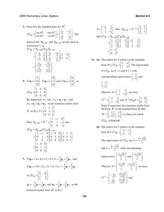 SSM: Elementary Linear Algebra Section 8.5
195
3. Since B is the standard basis for 2
,
R
1 1
2 2
1 1
2 2
45 45
45 45
cos sin
[ ] .
sin cos
B
T
⎡ ⎤
−
° − °
⎡ ⎤ ⎢ ⎥
= =
⎢ ⎥
° ° ⎢ ⎥
⎣ ⎦
⎣ ⎦
The
matrices for B B
P ′
→ and B B
P ′↔ are the same as
in Exercise 1, so
1 1
3
4
2 2
11 11
1 1
1 2
11 11 2 2
13 25
11 2 11 2
5 9
11 2 11 2
2 3
1 4
[ ] [ ]
.
B B B B B B
T P T P
′ ′ ′
→ →
=
⎡ ⎤
−
⎡ ⎤ −
⎡ ⎤
⎢ ⎥
⎢ ⎥
= ⎢ ⎥
⎢ ⎥
− ⎣ ⎦
⎢ ⎥
⎣ ⎦ ⎣ ⎦
⎡ ⎤
−
⎢ ⎥
=
⎢ ⎥
⎣ ⎦
5. 1
1
0
0
( ) ,
T
⎡ ⎤
⎢ ⎥
=
⎢ ⎥
⎣ ⎦
u 2
0
1
0
( )
T
⎡ ⎤
⎢ ⎥
=
⎢ ⎥
⎣ ⎦
u and 3
0
0
0
( ) ,
T
⎡ ⎤
⎢ ⎥
=
⎢ ⎥
⎣ ⎦
u so
1 0 0
0 1 0
0 0 0
[ ] .
B
T
⎡ ⎤
⎢ ⎥
=
⎢ ⎥
⎣ ⎦
By inspection, 1 1,
=
v u 2 1 2,
= +
v u u and
3 1 2 3,
= + +
v u u u so the transition matrix from
B′ to B is
1 1 1
0 1 1
0 0 1
.
P
⎡ ⎤
⎢ ⎥
=
⎢ ⎥
⎣ ⎦
Thus 1
1 1 0
0 1 1
0 0 1
B B
P P−
′
→
−
⎡ ⎤
⎢ ⎥
= = −
⎢ ⎥
⎣ ⎦
and
1 1 0 1 0 0 1 1 1
0 1 1 0 1 0 0 1 1
0 0 1 0 0 0 0 0 1
1 0 0
0 1 1
0 0 0
[ ] [ ]
.
B B B B B B
T P T P
′ ′ ′
→ →
=
−
⎡ ⎤ ⎡ ⎤ ⎡ ⎤
⎢ ⎥ ⎢ ⎥ ⎢ ⎥
= −
⎢ ⎥ ⎢ ⎥ ⎢ ⎥
⎣ ⎦ ⎣ ⎦ ⎣ ⎦
⎡ ⎤
⎢ ⎥
=
⎢ ⎥
⎣ ⎦
7. 1 1 2
2 1
6 3 1 9 3
3 2
( ) ( ) ,
T x x
= + + = + = +
p p p and
2 1 2
2 4
10 2 1 12 2
9 3
( ) ( ) ,
T x x
= + + = + = − +
p p p
so
2 2
3 9
1 4
2 3
[ ] .
B
T
⎡ ⎤
−
⎢ ⎥
=
⎢ ⎥
⎣ ⎦
1 1 2
2 1
9 3
= − +
q p p and 2 1 2
7
9 6
,
1
= −
q p p so the
transition matrix from B′ to B is
7
2
9 9
1 1
3 6
.
P
⎡ ⎤
−
⎢ ⎥
=
−
⎢ ⎥
⎣ ⎦
Thus
3 7
1 4 2
3
2
1
B B
P P−
′
→
⎡ ⎤
⎢ ⎥
= =
⎢ ⎥
⎣ ⎦
and
7
3 7 2 2 2
3 9 9 9
4 2
3 1 4 1 1
2 3 3 6
2
1
1 1
0 1
[ ] [ ]
.
B B B B B B
T P T P
′ ′ ′
→ →
=
⎡ ⎤
⎡ ⎤ ⎡ ⎤
− −
⎢ ⎥
⎢ ⎥ ⎢ ⎥
=
−
⎢ ⎥
⎢ ⎥ ⎢ ⎥
⎣ ⎦ ⎣ ⎦ ⎣ ⎦
⎡ ⎤
= ⎢ ⎥
⎣ ⎦
11. (a) The matrix for T relative to the standard
basis B is
1 1
2 4
[ ] .
B
T
−
⎡ ⎤
= ⎢ ⎥
⎣ ⎦
The eigenvalues
of [ ]B
T are λ = 2 and λ = 3 with
corresponding eigenvectors
1
1
⎡ ⎤
⎢ ⎥
−
⎣ ⎦
and
1
2
.
⎡ ⎤
⎢ ⎥
−
⎣ ⎦
Then for
1 1
1 2
,
P
⎡ ⎤
= ⎢ ⎥
− −
⎣ ⎦
we have
1 2 1
1 1
P− ⎡ ⎤
= ⎢ ⎥
− −
⎣ ⎦
and 1 2 0
0 3
[ ] .
B
P T P
− ⎡ ⎤
= ⎢ ⎥
⎣ ⎦
Since P represents the transition matrix from
the basis B′ to the standard basis B, then
1 1
1 2
,
B
⎧ ⎫
⎡ ⎤ ⎡ ⎤
′ = ⎨ ⎬
⎢ ⎥ ⎢ ⎥
− −
⎣ ⎦ ⎣ ⎦
⎩ ⎭
is a basis for which
[ ]B
T ′ is diagonal.
(b) The matrix for T relative to the standard
basis B is
4 1
3 1
[ ] .
B
T
−
⎡ ⎤
= ⎢ ⎥
−
⎣ ⎦
The eigenvalues of [ ]B
T are
5 21
2
+
λ =
and
5 21
2
−
λ = with corresponding
eigenvectors
3 21
6
1
− −
⎡ ⎤
⎢ ⎥
⎢ ⎥
⎣ ⎦
and
3 21
6
1
.
− +
⎡ ⎤
⎢ ⎥
⎢ ⎥
⎣ ⎦
Then for
3 21 3 21
6 6
1 1
,
P
− − − +
⎡ ⎤
= ⎢ ⎥
⎢ ⎥
⎣ ⎦
we have
3 21
3
1 21 2 21
3 21
3
21 2 21
P
− +
−
+
⎡ ⎤
−
⎢ ⎥
= ⎢ ⎥
⎢ ⎥
⎣ ⎦
and
 