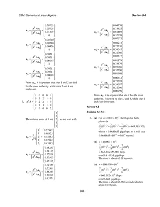 SSM: Elementary Linear Algebra Section 9.4
205
2
3
3
0 70705
0 70705
0 01309
0
.
.
.
T
T
A A
A A
⎡ ⎤
⎢ ⎥
= ≈ ⎢ ⎥
⎢ ⎥
⎢ ⎥
⎣ ⎦
a
a
a
3
4
3
0 70710
0 70710
0 00436
0
.
.
.
T
T
A A
A A
⎡ ⎤
⎢ ⎥
= ≈ ⎢ ⎥
⎢ ⎥
⎢ ⎥
⎣ ⎦
a
a
a
4
5
4
0 70711
0 70711
0 00145
0
.
.
.
T
T
A A
A A
⎡ ⎤
⎢ ⎥
= ≈ ⎢ ⎥
⎢ ⎥
⎢ ⎥
⎣ ⎦
a
a
a
5
6
5
0 70711
0 70711
0 00048
0
.
.
.
T
T
A A
A A
⎡ ⎤
⎢ ⎥
= = ⎢ ⎥
⎢ ⎥
⎢ ⎥
⎣ ⎦
a
a
a
From 6,
a it is apparent that sites 1 and 2 are tied
for the most authority, while sites 3 and 4 are
irrelevant.
7.
1 0 0 0 1
0 3 2 1 0
0 2 2 1 0
0 1 1 1 0
1 0 0 0 2
T
A A
⎡ ⎤
⎢ ⎥
⎢ ⎥
= ⎢ ⎥
⎢ ⎥
⎢ ⎥
⎣ ⎦
The column sums of A are
1
3
2
1
2
,
⎡ ⎤
⎢ ⎥
⎢ ⎥
⎢ ⎥
⎢ ⎥
⎢ ⎥
⎣ ⎦
so we start with
0
1 0 22942
3 0 68825
1
2 0 45883
19 1 0 22942
2 0 45883
.
.
.
.
.
.
⎡ ⎤ ⎡ ⎤
⎢ ⎥ ⎢ ⎥
⎢ ⎥ ⎢ ⎥
= ≈
⎢ ⎥ ⎢ ⎥
⎢ ⎥ ⎢ ⎥
⎢ ⎥ ⎢ ⎥
⎣ ⎦ ⎣ ⎦
a
0
1
0
0 15250
0 71166
0 55916
0 30500
0 25416
.
.
.
.
.
T
T
A A
A A
⎡ ⎤
⎢ ⎥
⎢ ⎥
= ≈ ⎢ ⎥
⎢ ⎥
⎢ ⎥
⎣ ⎦
a
a
a
1
2
1
0 08327
0 72861
0 58289
0 32267
0 13531
.
.
.
.
.
T
T
A A
A A
⎡ ⎤
⎢ ⎥
⎢ ⎥
= ≈ ⎢ ⎥
⎢ ⎥
⎢ ⎥
⎣ ⎦
a
a
a
2
3
2
0 04370
0 73455
0 58889
0 32670
0 07075
.
.
.
.
.
T
T
A A
A A
⎡ ⎤
⎢ ⎥
⎢ ⎥
= ≈ ⎢ ⎥
⎢ ⎥
⎢ ⎥
⎣ ⎦
a
a
a
3
4
3
0 02273
0 73630
0 59045
0 32766
0 03677
.
.
.
.
.
T
T
A A
A A
⎡ ⎤
⎢ ⎥
⎢ ⎥
= ≈ ⎢ ⎥
⎢ ⎥
⎢ ⎥
⎣ ⎦
a
a
a
4
5
4
0 01179
0 73679
0 59086
0 32790
0 01908
.
.
.
.
.
T
T
A A
A A
⎡ ⎤
⎢ ⎥
⎢ ⎥
= ≈ ⎢ ⎥
⎢ ⎥
⎢ ⎥
⎣ ⎦
a
a
a
5
6
5
0 00612
0 73693
0 59097
0 32796
0 00990
.
.
.
.
.
T
T
A A
A A
⎡ ⎤
⎢ ⎥
⎢ ⎥
= ≈ ⎢ ⎥
⎢ ⎥
⎢ ⎥
⎣ ⎦
a
a
a
From 6,
a it is apparent that site 2 has the most
authority, followed by sites 3 and 4, while sites 1
and 5 are irrelevant.
Section 9.4
Exercise Set 9.4
1. (a) For 3
1000 10 ,
n = = the flops for both
phases is
3 3 3 2 3
2 3 7
10 10 10 668 165 500
3 2 6
( ) ( ) ( ) , , ,
+ − =
which is 0.6681655 gigaflops, so it will take
1
0 6681655 10 0 067 second.
. .
−
× ≈
(b) 4
10 000 10 :
,
n = =
4 3 4 2 4
2 3 7
10 10 10
3 2 6
666 816 655 000 flops
( ) ( ) ( )
, , ,
+ −
=
or 666.816655 gigaflops
The time is about 66.68 seconds.
(c) 5
100 000 10
,
n = =
5 3 5 2 5
9
2 3 7
10 10 10
3 2 6
666 682 10 flops
( ) ( ) ( )
,
+ −
≈ ×
or 666,682 gigaflops
The time is about 66,668 seconds which is
about 18.5 hours.
 