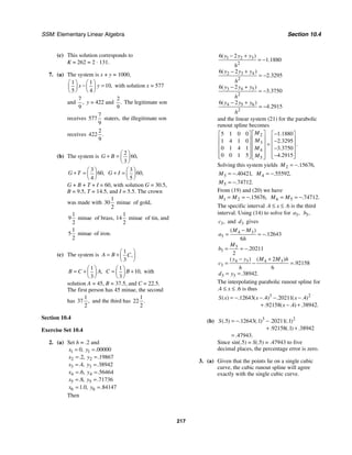 SSM: Elementary Linear Algebra Section 10.4
217
(c) This solution corresponds to
K = 262 = 2 ⋅ 131.
7. (a) The system is x + y = 1000,
1 1
10
5 4
,
x y
⎛ ⎞ ⎛ ⎞
− =
⎜ ⎟
⎜ ⎟
⎝ ⎠
⎝ ⎠
with solution x = 577
and
7
9
, y = 422 and
2
9
. The legitimate son
receives
7
577 staters,
9
the illegitimate son
receives
2
422
9
.
(b) The system is
2
60
3
,
G B
⎛ ⎞
+ = ⎜ ⎟
⎝ ⎠
3
60
4
,
G T
⎛ ⎞
+ = ⎜ ⎟
⎝ ⎠
3
60
5
,
G I
⎛ ⎞
+ = ⎜ ⎟
⎝ ⎠
G + B + T + I = 60, with solution G = 30.5,
B = 9.5, T = 14.5, and I = 5.5. The crown
was made with
1
30 minae
2
of gold,
1
9 minae
2
of brass,
1
14 minae
2
of tin, and
1
5 minae
2
of iron.
(c) The system is
1
3
,
A B C
⎛ ⎞
= + ⎜ ⎟
⎝ ⎠
1
3
,
B C A
⎛ ⎞
= + ⎜ ⎟
⎝ ⎠
1
10
3
,
C B
⎛ ⎞
= +
⎜ ⎟
⎝ ⎠
with
solution A = 45, B = 37.5, and C = 22.5.
The first person has 45 minae, the second
has
1
37
2
, and the third has
1
22
2
.
Section 10.4
Exercise Set 10.4
2. (a) Set h = .2 and
1 1
2 2
3 3
4 4
5 5
6 6
0 00000
2 19867
4 38942
6 56464
8 71736
1 0 84147
, .
. , .
. , .
. , .
. , .
. , .
x y
x y
x y
x y
x y
x y
= =
= =
= =
= =
= =
= =
Then
1 2 3
2
2 3 4
2
3 4 5
2
4 5 6
2
6 2
1 1880
6 2
2 3295
6 2
3 3750
6 2
4 2915
( )
.
( )
.
( )
.
( )
.
y y y
h
y y y
h
y y y
h
y y y
h
− +
= −
− +
= −
− +
= −
− +
= −
and the linear system (21) for the parabolic
runout spline becomes
2
3
4
5
5 1 0 0 1 1880
1 4 1 0 2 3295
0 1 4 1 3 3750
0 0 1 5 4 2915
.
.
.
.
.
M
M
M
M
⎡ ⎤ −
⎡ ⎤ ⎡ ⎤
⎢ ⎥
⎢ ⎥ ⎢ ⎥
−
⎢ ⎥ =
⎢ ⎥ ⎢ ⎥
−
⎢ ⎥
⎢ ⎥ ⎢ ⎥
⎢ ⎥ −
⎢ ⎥ ⎢ ⎥
⎣ ⎦ ⎣ ⎦
⎣ ⎦
Solving this system yields 2 15676
. ,
M = −
3 40421
. ,
M = − 4 55592
. ,
M = −
5 74712
. .
M = −
From (19) and (20) we have
1 2 15676
. ,
M M
= = − 6 5 74712
. .
M M
= = −
The specific interval .4 ≤ x ≤ .6 is the third
interval. Using (14) to solve for 3,
a 3,
b
3,
c and 3
d gives
4 3
3
3
3
4 3 4 3
3
3 3
12643
6
20211
2
2
92158
6
38942
( )
.
.
( ) ( )
.
. .
M M
a
h
M
b
y y M M h
c
h
d y
−
= = −
= = −
− +
= − =
= =
The interpolating parabolic runout spline for
.4 ≤ x ≤ .6 is thus
3 2
12643 4 20211 4
92158 4 38942
( ) . ( . ) . ( . )
. ( . ) . .
S x x x
x
= − − − −
+ − +
(b) 3 2
5 12643 1 20211 1
92158 1 38942
47943
(. ) . (. ) . (. )
. (. ) .
. .
S = − −
+ +
=
Since sin(.5) = S(.5) = .47943 to five
decimal places, the percentage error is zero.
3. (a) Given that the points lie on a single cubic
curve, the cubic runout spline will agree
exactly with the single cubic curve.
 