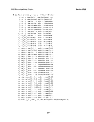 SSM: Elementary Linear Algebra Section 10.14
247
3. (a) We are given that 0 3
x = and 1 7.
x = With p = 15 we have
2 1 0
3 2 1
4 3 2
5 4 3
6 5 4
7 6 5
15 7 3 15 10 15 10
15 10 7 15 17 15 2
15 2 10 15 12 15 12
15 12 2 15 14 15 14
15 14 12 15 26 15 11
15 11 14 15 25
mod mod mod ,
mod mod mod ,
mod mod mod
mod mod mod ,
mod mod mod ,
mod mod
x x x
x x x
x x x
x x x
x x x
x x x
= + = + = =
= + = + = =
= + = + = =
= + = + = =
= + = + = =
= + = + =
8 7 6
9 8 7
10 9 8
11 10 9
12 11 10
13 12 11
15 10
15 10 11 15 21 15 6
15 6 10 15 16 15 1
15 1 6 15 7 15 7
15 7 1 15 8 15 8
15 8 7 15 15 15 0
15 0 8
mod
mod mod mod ,
mod mod mod ,
mod mod mod ,
mod mod mod
mod mod mod ,
mod m
x x x
x x x
x x x
x x x
x x x
x x x
=
= + = + = =
= + = + = =
= + = + = =
= + = + = =
= + = + = =
= + = +
14 13 12
15 14 13
16 15 14
15 8 15 8
15 8 0 15 8 15 8
15 8 8 15 16 15 1
15 1 8 15 9 15 9
od mod ,
mod mod mod ,
mod mod mod ,
mod mod mod ,
x x x
x x x
x x x
= =
= + = + = =
= + = + = =
= + = + = =
17 16 15
18 17 16
19 18 17
20 19 18
21 20 19
22 21 20
15 9 1 15 10 15 10
15 10 9 15 19 15 4
15 4 10 15 14 15 14
15 14 4 15 18 15 3
15 3 14 15 17 15 2
mod mod mod ,
mod mod mod ,
mod mod mod ,
mod mod mod ,
mod mod mod ,
mod
x x x
x x x
x x x
x x x
x x x
x x x
= + = + = =
= + = + = =
= + = + = =
= + = + = =
= + = + = =
= +
23 22 21
24 23 22
25 24 23
26 25 24
27 26 25
15 2 3 15 5 15 5
15 5 2 15 7 15 7
15 7 5 15 12 15 12
15 12 7 15 19 15 4
15 4 12 15 16 15 1
15 1 4 15 5 15
mod mod ,
mod mod mod ,
mod mod mod ,
mod mod mod ,
mod mod mod ,
mod mod mod
x x x
x x x
x x x
x x x
x x x
= + = =
= + = + = =
= + = + = =
= + = + = =
= + = + = =
= + = + = =
28 27 26
29 28 27
30 29 28
5
15 5 1 15 6 15 6
15 6 5 15 11 15 11
15 11 6 15 17 15 2
,
mod mod mod ,
mod mod mod ,
mod mod mod ,
x x x
x x x
x x x
= + = + = =
= + = + = =
= + = + = =
31 30 29
32 31 30
33 32 31
34 33 32
35 34 33
36 35 3
15 2 11 15 13 15 13
15 13 2 15 15 15 0
15 0 13 15 13 15 13
15 13 0 15 13 15 13
15 13 13 15 26 15 11
mod mod mod ,
mod mod mod ,
mod mod mod ,
mod mod mod ,
mod mod mod ,
x x x
x x x
x x x
x x x
x x x
x x x
= + = + = =
= + = + = =
= + = + = =
= + = + = =
= + = + = =
= + 4
37 36 35
38 37 36
39 38 37
40 39 38
41 40 39
15 11 13 15 24 15 9
15 9 11 15 20 15 5
15 5 9 15 14 15 14
15 14 5 15 19 15 4
15 4 14 15 18 15 3
15 3 4 1
mod mod mod ,
mod mod mod ,
mod mod mod ,
mod mod mod ,
mod mod mod ,
mod mod
x x x
x x x
x x x
x x x
x x x
= + = =
= + = + = =
= + = + = =
= + = + = =
= + = + = =
= + = + 5 7 15 7
mod ,
= =
and finally: 40 0
x x
= and 41 1.
x x
= Thus this sequence is periodic with period 40.
 