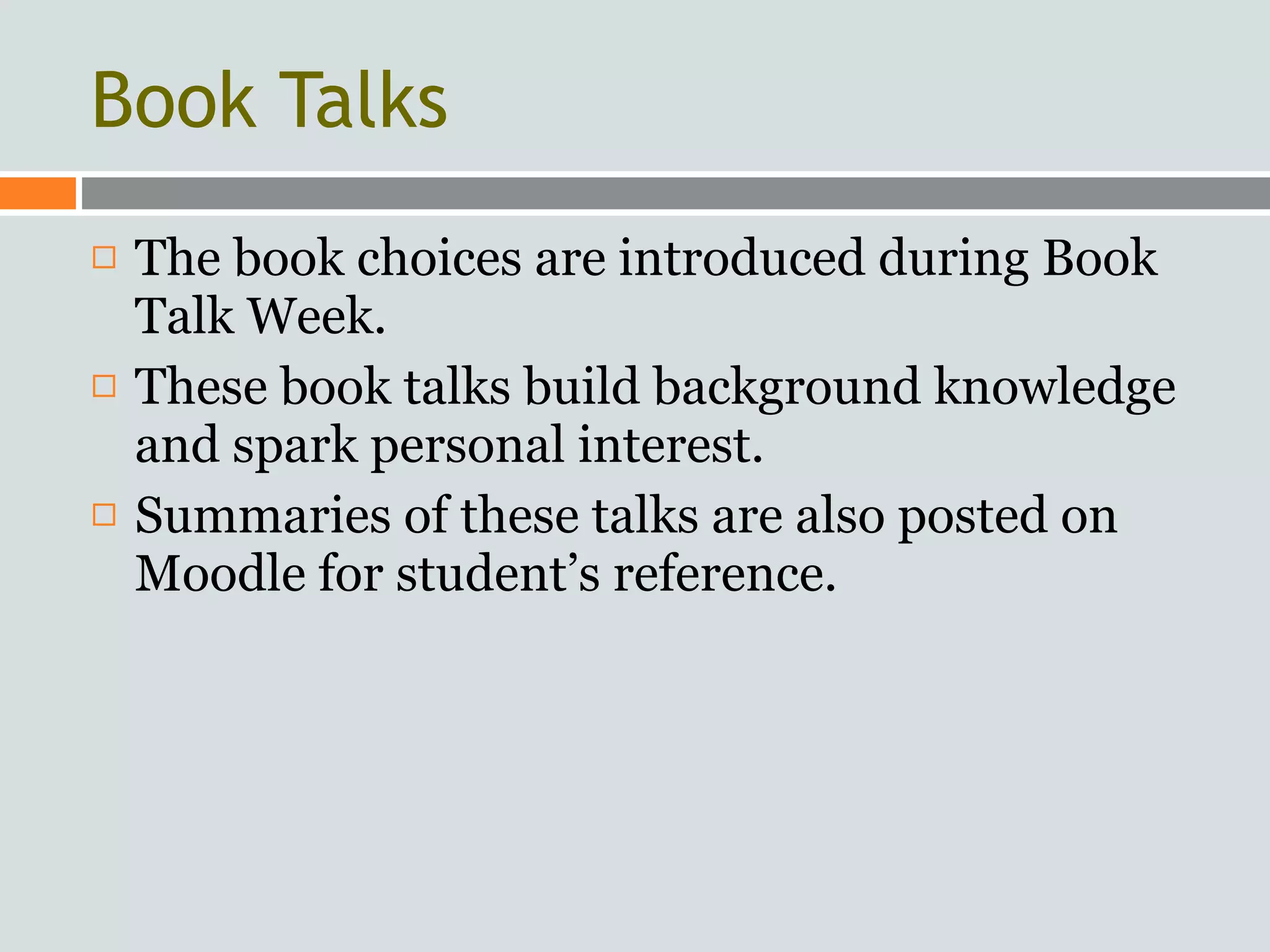 Book Talks
   The book choices are introduced during Book
    Talk Week.
   These book talks build background knowledge
    and spark personal interest.
   Summaries of these talks are also posted on
    Moodle for student’s reference.
 