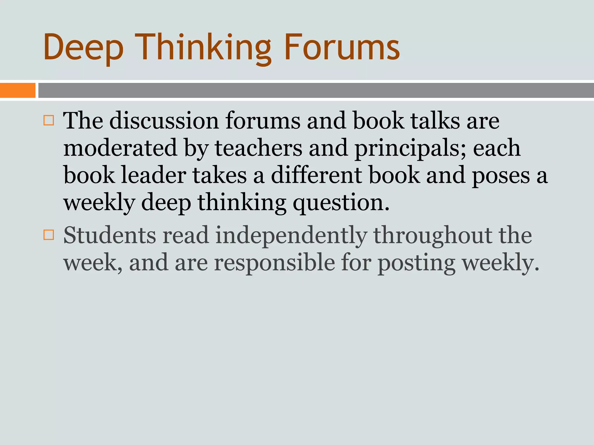 Deep Thinking Forums
   The discussion forums and book talks are
    moderated by teachers and principals; each
    book leader takes a different book and poses a
    weekly deep thinking question.
   Students read independently throughout the
    week, and are responsible for posting weekly.
 